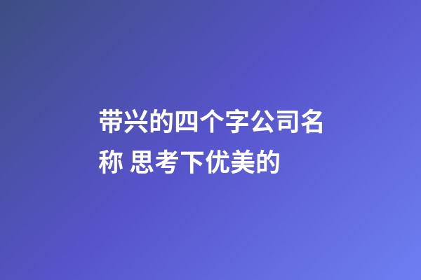 带兴的四个字公司名称 思考下优美的-第1张-公司起名-玄机派